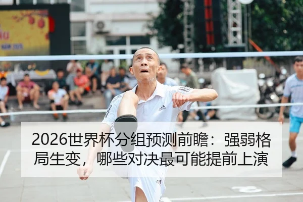 2026世界杯分组预测前瞻：强弱格局生变，哪些对决最可能提前上演